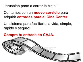 Jerusalén pone a correr la cinta!!! Contamos con un  nuevo servicio  para adquirir  entradas para el Cine Center . Un sistema para facilitarte la vida, simple, rápido y seguro! Compra tu entrada en CAJA. 