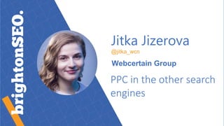 Jitka Jizerova
@jitka_wcn
Webcertain Group
PPC in the other search
engines
 