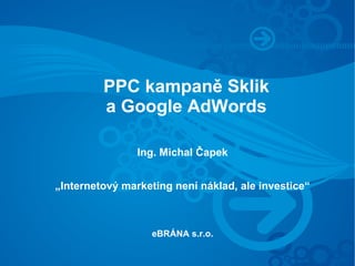 PPC kampaně Sklik
         a Google AdWords

                Ing. Michal Čapek


„Internetový marketing není náklad, ale investice“



                  eBRÁNA s.r.o.
 