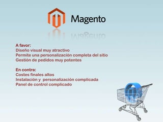A favor:
Diseño visual muy atractivo
Permite una personalización completa del sitio
Gestión de pedidos muy potentes
En contra:
Costes finales altos
Instalación y personalización complicada
Panel de control complicado
 