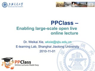 PPClass –  Enabling large-scale open live  online lecture Dr. Weikai Xie,  [email_address] E-learning Lab, Shanghai Jiaotong University 2010-11-01 