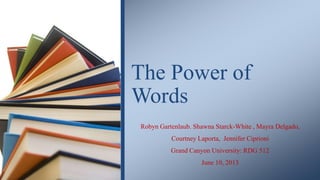 Robyn Gartenlaub. Shawna Starck-White , Mayra Delgado,
Courtney Laporta, Jennifer Ciprioni
Grand Canyon University: RDG 512
June 10, 2013
The Power of
Words
 