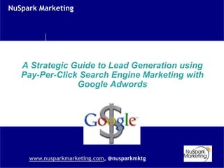 NuSpark Marketing




   A Strategic Guide to Lead Generation using
   Pay-Per-Click Search Engine Marketing with
                Google Adwords




     www.nusparkmarketing.com, @nusparkmktg
 