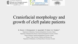 Craniofacial morphology and
growth of cleft palate patients
K. Siotou1, I. Christopoulou2, A. Apostolaki3, P. Zelou4, A.I. Tsolakis1,5
1Department of Orthodontics, National and Kapodistrian University of Athens
2Department of Metabolic Bone Diseases, National and Kapodistria University of Athens
3School of Dentistry, National and Kapodistrian University of Athens
4Grigore T. Popa, University of Medicine and Pharmacy, Iași
5Department of Orthodontics, Case Western Reserve University, Cleveland
 