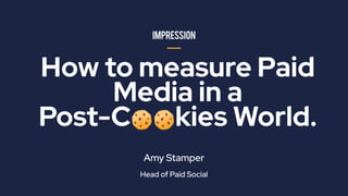 Amy Stamper
Head of Paid Social
How to measure Paid
Media in a
Post-C🍪🍪kies World.
 