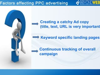 Factors affecting PPC advertising
Creating a catchy Ad copy
(title, text, URL is very important)
Keyword specific landing pages
Continuous tracking of overall
campaign
 