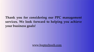 Thank you for considering our PPC management
services. We look forward to helping you achieve
your business goals!
www.huptechweb.com
 