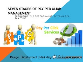 SEVEN STAGES OF PAY PER CLICK
MANAGEMENT
O P T I M I S I N G T H E P E R F O R M A N C E O F Y O U R P P C
C A M P A I G N
Design | Development | Marketing
 