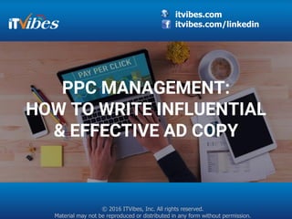 itvibes.com
itvibes.com/linkedin
© 2016 ITVibes, Inc. All rights reserved.
Material may not be reproduced or distributed in any form without permission.
PPC MANAGEMENT:
HOW TO WRITE INFLUENTIAL
& EFFECTIVE AD COPY
 