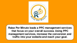 Raise Per Minute leads a PPC management services
that focus on your overall success. Using PPC
management services, increase the conversion and
traffic into your website and reach your goal.
 