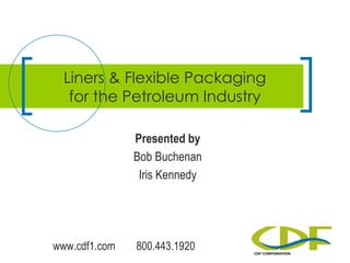 www.cdf1.com 800.443.1920
Presented by
Bob Buchenan
Iris Kennedy
Liners & Flexible Packaging
for the Petroleum Industry
 