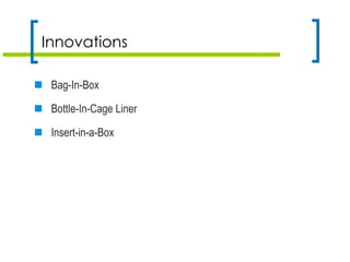 Innovations
 Bag-In-Box
 Bottle-In-Cage Liner
 Insert-in-a-Box
 