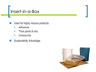Insert-in-a-Box
 Used for highly viscous products:
 Adhesives
 Thick paints & inks
 Compounds
 Sustainability Advantage
 