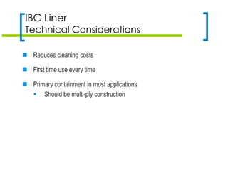  Reduces cleaning costs
 First time use every time
 Primary containment in most applications
 Should be multi-ply construction
IBC Liner
Technical Considerations
 