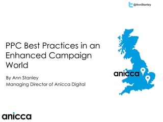 @AnnStanley
How to Design, Segment
& Optimise an AdWords
Enhanced Campaign
PPC Best Practices in an
Enhanced Campaign
World
By Ann Stanley
Managing Director of Anicca Digital
 
