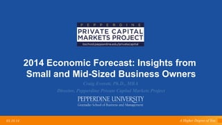 A Higher Degree of You03.10.14
2014 Economic Forecast: Insights from
Small and Mid-Sized Business Owners
Craig Everett, Ph.D., MBA
Director, Pepperdine Private Capital Markets Project
 