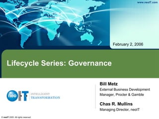 www.neoIT.com




                                           February 2, 2006




     Lifecycle Series: Governance

                                    Bill Metz
                                    External Business Development
                                    Manager, Procter & Gamble

                                    Chas R. Mullins
                                    Managing Director, neoIT

© neoIT 2005. All rights reserved
 