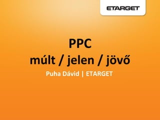 PPC
múlt / jelen / jövő
   Puha Dávid | ETARGET
 