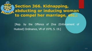 Section 366. Kidnapping,
abducting or inducing woman
to compel her marriage, etc.:
113
[Rep. by the Offence of Zina (Enforcement of
Hudood) Ordinance, Vfl of 1979, S. 19.]
 
