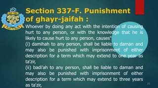Section 337-F. Punishment
of ghayr-jaifah :
25
Whoever by doing any act with the intention of causing
hurt to any person, or with the knowledge that he is
likely to cause hurt to any person, causes"
(i) damihah to any person, shall be liable to daman and
may also be punished with imprisonment of either
description for a term which may extend to one year as
ta'zir,
(ii) badi'ah to any person, shall be liable to daman and
may also be punished with imprisonment of either
description for a term which may extend to three years
as ta'zir,
 