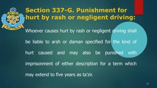 Section 337-G. Punishment for
hurt by rash or negligent driving:
30
Whoever causes hurt by rash or negligent driving shall
be liable to arsh or daman specified for the kind of
hurt caused and may also be punished with
imprisonment of either description for a term which
may extend to five years as ta'zir.
 