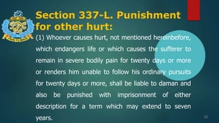 Section 337-L. Punishment
for other hurt:
35
(1) Whoever causes hurt, not mentioned hereinbefore,
which endangers life or which causes the sufferer to
remain in severe bodily pain for twenty days or more
or renders him unable to follow his ordinary pursuits
for twenty days or more, shall be liable to daman and
also be punished with imprisonment of either
description for a term which may extend to seven
years.
 