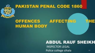 PAKISTAN PENAL CODE 1860
OFFENCES AFFECTING THE
HUMAN BODY
ABDUL RAUF SHEIKH
INSPECTOR LEGAL
Police college sihala 48
 