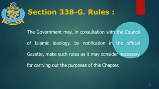 Section 338-G. Rules :
72
The Government may, in consultation with the Council
of Islamic ideology, by notification in the official
Gazette, make such rutes as it may consider necessary
for carrying out the purposes of this Chapter.
 
