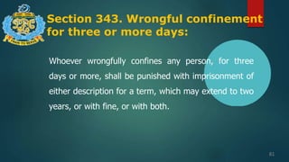 Section 343. Wrongful confinement
for three or more days:
81
Whoever wrongfully confines any person, for three
days or more, shall be punished with imprisonment of
either description for a term, which may extend to two
years, or with fine, or with both.
 