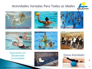 Actividades Variadas Para Todas as Idades




       Natação para Bebes            Pólo Aquático      Hidroginástica

                                  Sincronizada
     Natação Pura




                                                        Ginásio
          Esperamos ter
           Despertado                                     Outras Actividades
           Curiosidade

                                         Hidroterapia
                                                                               4
Rogério Cerqueira & Rui Martins
 