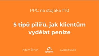 PPC na stojáka #10
5 tipů pilířů, jak klientům
vydělat peníze
Lukáš HavlíkAdam Šilhan
 