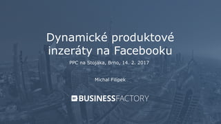 Dynamické produktové
inzeráty na Facebooku
Michal Filípek
PPC na Stojáka, Brno, 14. 2. 2017
 