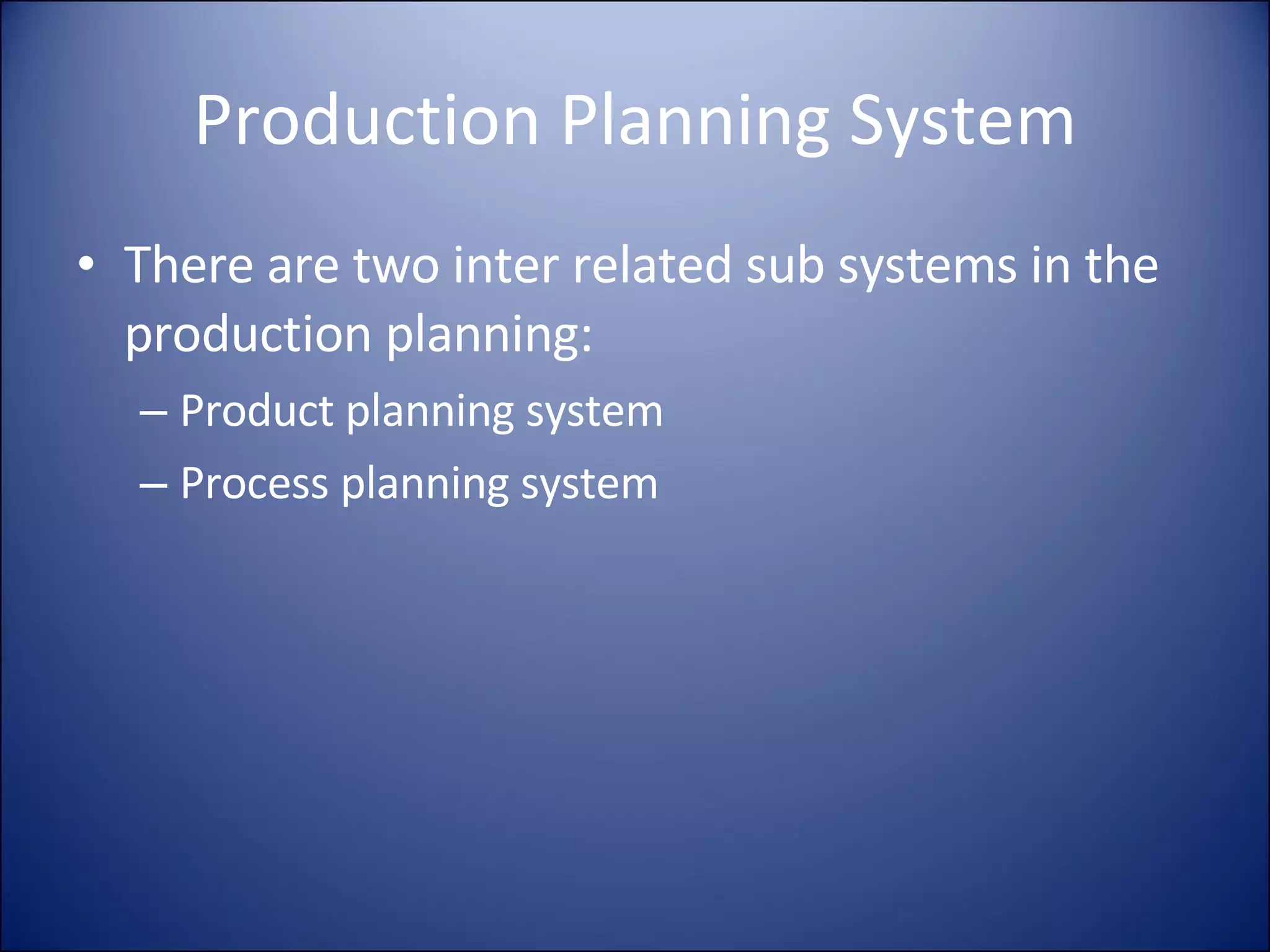 Production Planning System There are two inter related sub systems in the production planning: Product planning system Process planning system 