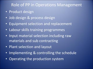 Role of PP in Operations Management Product design Job design & process design Equipment selection and replacement Labour skills training programmes Input material selection including raw materials and sub contracting Plant selection and layout Implementing & controlling the schedule Operating the production system 