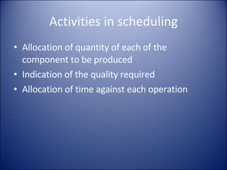 Activities in scheduling Allocation of quantity of each of the component to be produced Indication of the quality required Allocation of time against each operation 