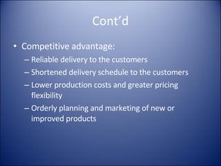 Cont’d Competitive advantage: Reliable delivery to the customers Shortened delivery schedule to the customers Lower production costs and greater pricing flexibility Orderly planning and marketing of new or improved products 