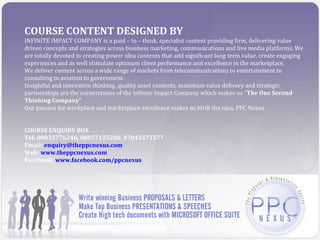 COURSE CONTENT DESIGNED BY
INFINITE IMPACT COMPANY is a paid – to – think, specialist content providing firm, delivering value
driven concepts and strategies across business marketing, communications and live media platforms. We
are totally devoted to creating power idea contents that add significant long term value, create engaging
experiences and as well stimulate optimum client performance and excellence in the marketplace.
We deliver content across a wide range of markets from telecommunications to entertainment to
consulting to aviation to government.
Insightful and innovative thinking, quality asset contents, maximum value delivery and strategic
partnerships are the cornerstones of the Infinite Impact Company which makes us “The One Second
Thinking Company”
Our passion for workplace and marketplace excellence makes us birth the idea, PPC Nexus.


COURSE ENQUIRY BOX
Tel: 08035776246, 08057125280, 07043571577
Email: enquiry@theppcnexus.com
Web: www.theppcnexus.com
Facebook: www.facebook.com/ppcnexus
 
