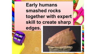 Early humans
smashed rocks
together with expert
skill to create sharp
edges.
 
