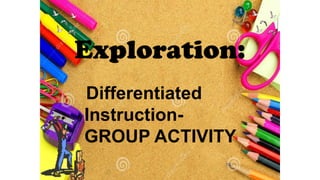 Exploration:
Differentiated
Instruction-
GROUP ACTIVITY
 
