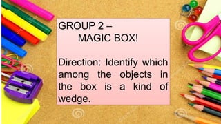 GROUP 2 –
MAGIC BOX!
Direction: Identify which
among the objects in
the box is a kind of
wedge.
 