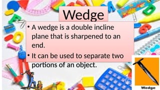 Wedge
• A wedge is a double incline
plane that is sharpened to an
end.
• It can be used to separate two
portions of an object.
 