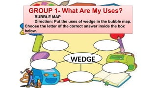 GROUP 1- What Are My Uses?
BUBBLE MAP
Direction: Put the uses of wedge in the bubble map.
Choose the letter of the correct answer inside the box
below.
WEDGE
 