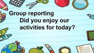 Group reporting
Did you enjoy our
activities for today?
 
