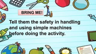 BRING ME!
Tell them the safety in handling
and using simple machines
before doing the activity.
 