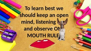 To learn best we
should keep an open
mind, listening ears
and observe ONE
MOUTH RULE!
 