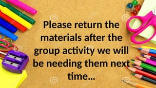 Please return the
materials after the
group activity we will
be needing them next
time…
 