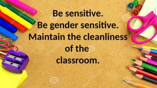 Be sensitive.
Be gender sensitive.
Maintain the cleanliness
of the
classroom.
 