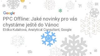 PPC Offline: Jaké novinky pro vás
chystáme ještě do Vánoc
Eliška Kubátová, Analytical Consultant, Google
 