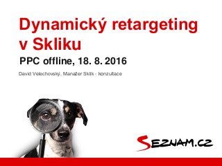 Dynamický retargeting
v Skliku
PPC offline, 18. 8. 2016
David Velechovský, Manažer Sklik - konzultace
 