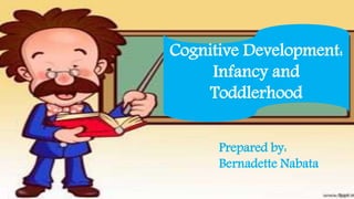 Cognitive Development:
Infancy and
Toddlerhood
Prepared by:
Bernadette Nabata
 
